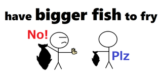 have bigger fish to fry.png